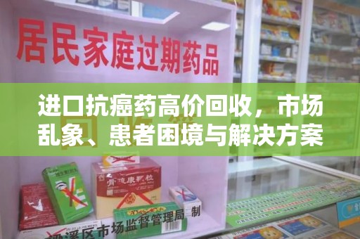 宜昌进口抗癌药高价回收，市场乱象、患者困境与解决方案