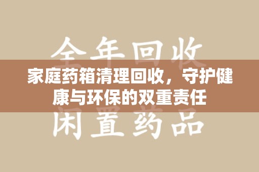 宜昌家庭药箱清理回收，守护健康与环保的双重责任