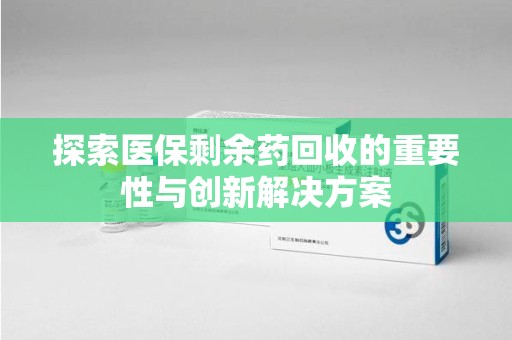 宜昌探索医保剩余药回收的重要性与创新解决方案