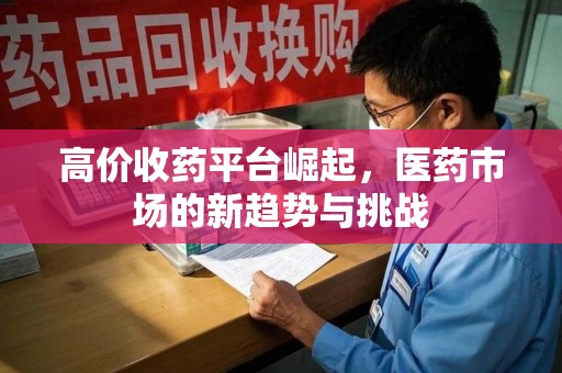 宜昌高价收药平台崛起，医药市场的新趋势与挑战