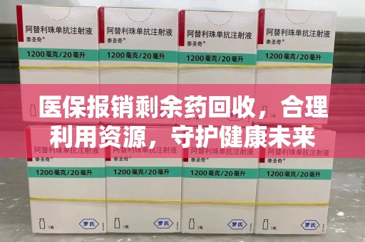 宜昌医保报销剩余药回收，合理利用资源，守护健康未来